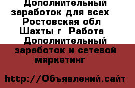 Дополнительный заработок для всех. - Ростовская обл., Шахты г. Работа » Дополнительный заработок и сетевой маркетинг   